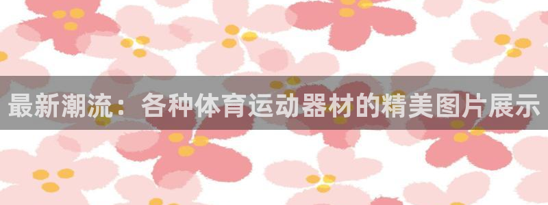 注册意昂5(KGAME)：最新潮流：各种体育运动器材