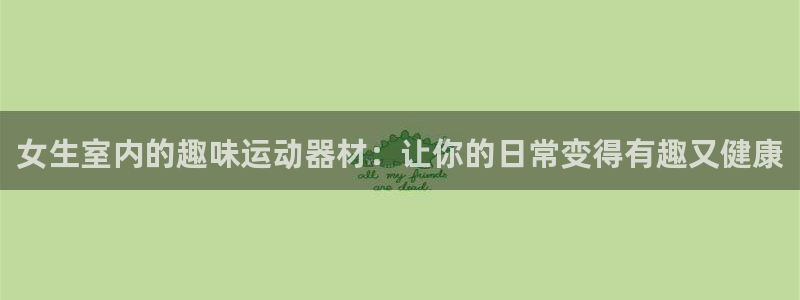 意昂5(KGAME)集团官网首页：女生室内的趣味运动