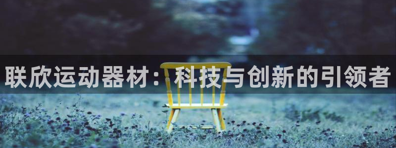 意昂5(KGAME)官网：联欣运动器材：科技与创新的
