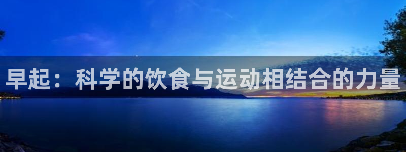 意昂5(KGAME)开户：早起：科学的饮食与运动相结