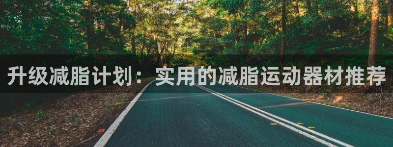 海南意昂体育5(KGAME)发展怎么样：升级减脂计划：实用的