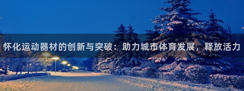 意昂体育5(KGAME)平台：怀化运动器材的创新与突破：助力