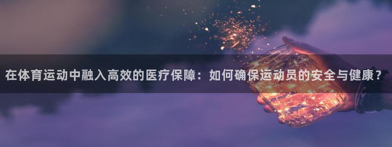 中欧体育zoty下载：在体育运动中融入高效的医疗保障：如何确保运动员的安全与健康？