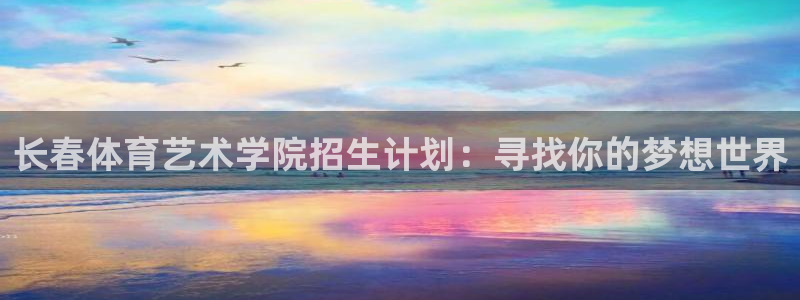 zyty中欧体育平台：长春体育艺术学院招生计划：寻找你的梦想世界