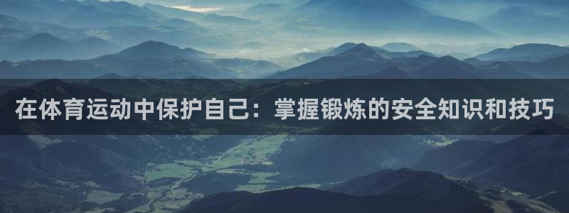 中欧体育全站app：在体育运动中保护自己：掌握锻炼的安全知识和技巧