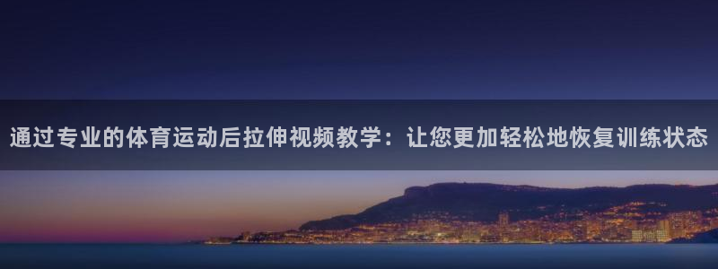 中欧体育登录：通过专业的体育运动后拉伸视频教学：让您更加轻松地恢复训练状态